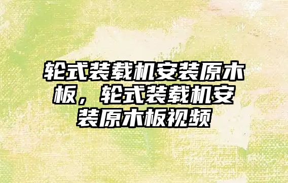 輪式裝載機安裝原木板，輪式裝載機安裝原木板視頻