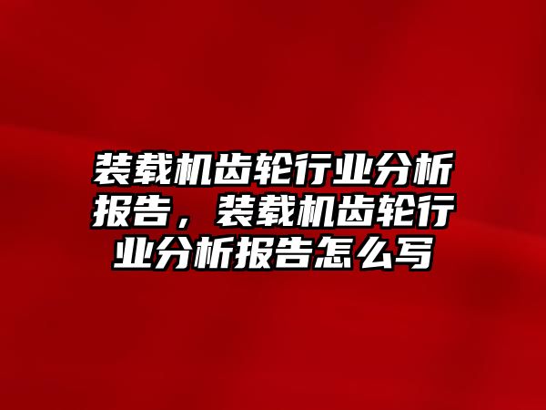 裝載機(jī)齒輪行業(yè)分析報告，裝載機(jī)齒輪行業(yè)分析報告怎么寫