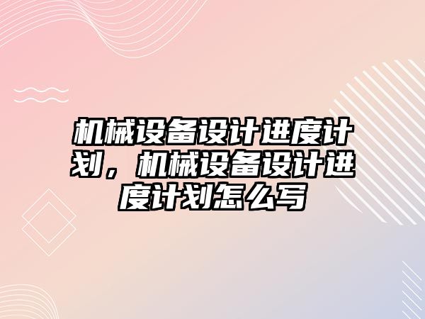 機械設備設計進度計劃，機械設備設計進度計劃怎么寫