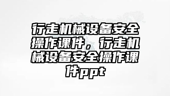 行走機械設備安全操作課件，行走機械設備安全操作課件ppt