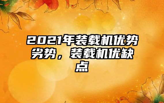 2021年裝載機優(yōu)勢劣勢，裝載機優(yōu)缺點