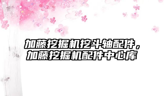 加藤挖掘機挖斗軸配件，加藤挖掘機配件中心庫