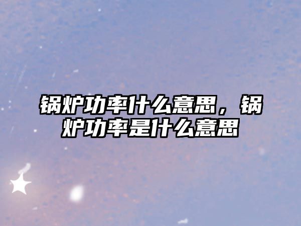 鍋爐功率什么意思，鍋爐功率是什么意思