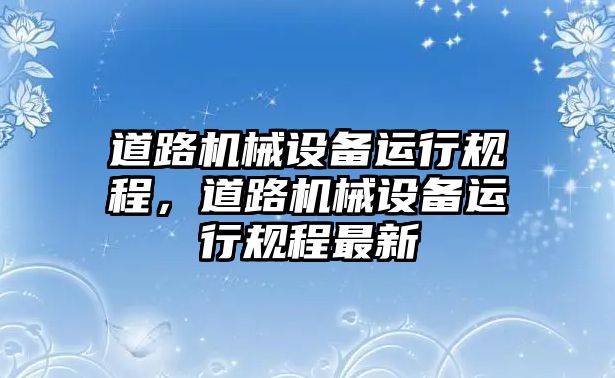 道路機械設(shè)備運行規(guī)程，道路機械設(shè)備運行規(guī)程最新