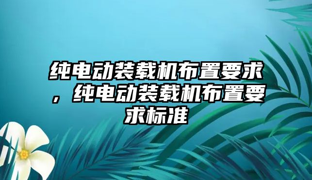 純電動裝載機布置要求，純電動裝載機布置要求標準