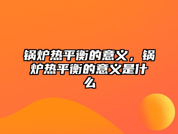 鍋爐熱平衡的意義，鍋爐熱平衡的意義是什么