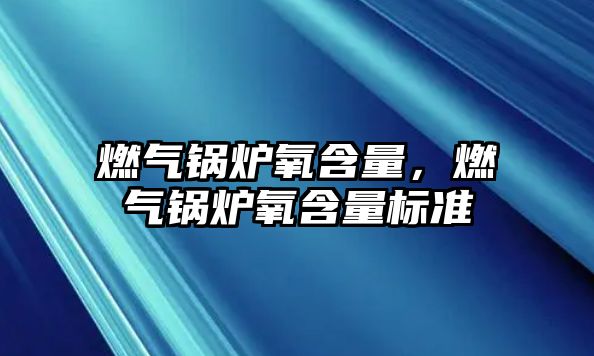 燃?xì)忮仩t氧含量，燃?xì)忮仩t氧含量標(biāo)準(zhǔn)