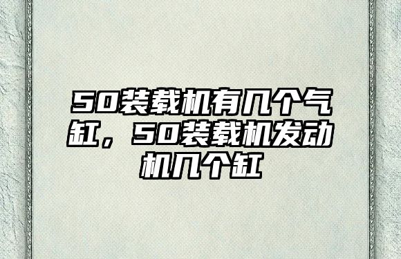 50裝載機(jī)有幾個(gè)氣缸，50裝載機(jī)發(fā)動(dòng)機(jī)幾個(gè)缸