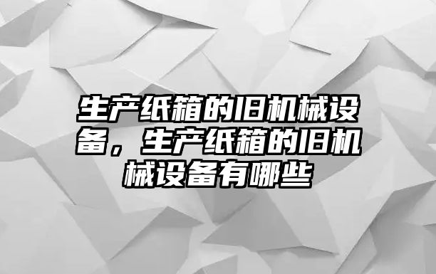 生產(chǎn)紙箱的舊機(jī)械設(shè)備，生產(chǎn)紙箱的舊機(jī)械設(shè)備有哪些