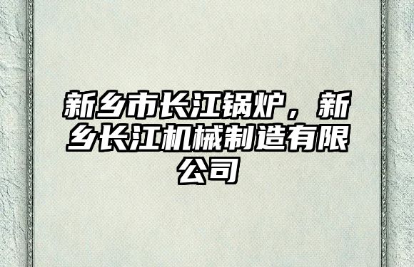 新鄉(xiāng)市長江鍋爐，新鄉(xiāng)長江機(jī)械制造有限公司