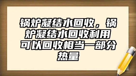 鍋爐凝結(jié)水回收，鍋爐凝結(jié)水回收利用可以回收相當(dāng)一部分熱量