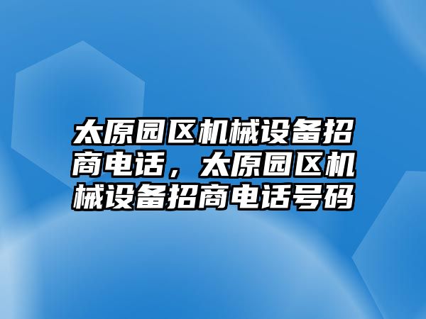 太原園區(qū)機(jī)械設(shè)備招商電話，太原園區(qū)機(jī)械設(shè)備招商電話號碼