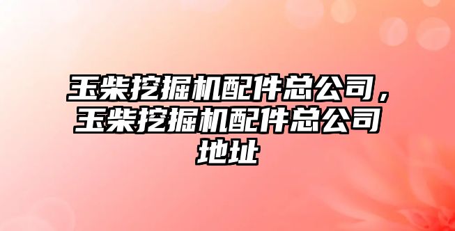 玉柴挖掘機配件總公司，玉柴挖掘機配件總公司地址