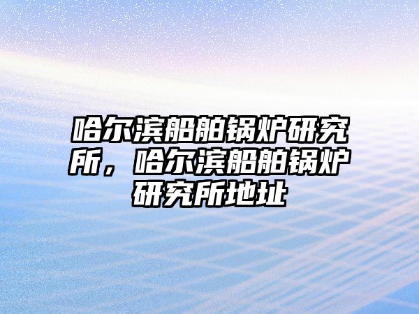 哈爾濱船舶鍋爐研究所，哈爾濱船舶鍋爐研究所地址