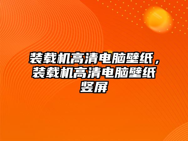 裝載機高清電腦壁紙，裝載機高清電腦壁紙豎屏