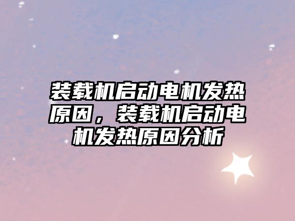 裝載機啟動電機發(fā)熱原因，裝載機啟動電機發(fā)熱原因分析