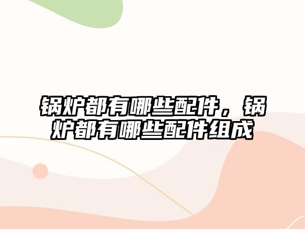 鍋爐都有哪些配件，鍋爐都有哪些配件組成