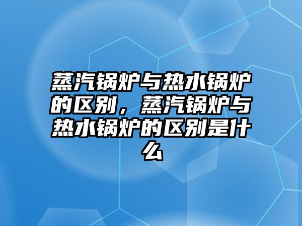 蒸汽鍋爐與熱水鍋爐的區(qū)別，蒸汽鍋爐與熱水鍋爐的區(qū)別是什么