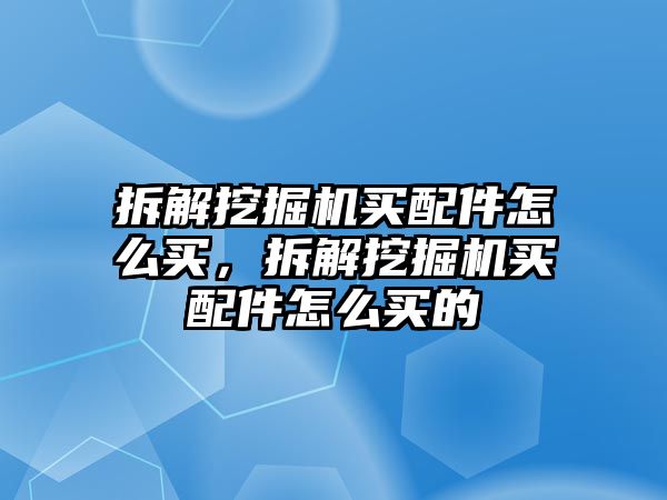 拆解挖掘機(jī)買配件怎么買，拆解挖掘機(jī)買配件怎么買的