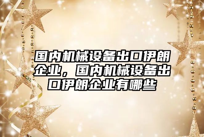 國(guó)內(nèi)機(jī)械設(shè)備出口伊朗企業(yè)，國(guó)內(nèi)機(jī)械設(shè)備出口伊朗企業(yè)有哪些