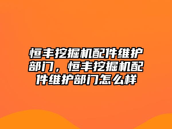 恒豐挖掘機(jī)配件維護(hù)部門，恒豐挖掘機(jī)配件維護(hù)部門怎么樣