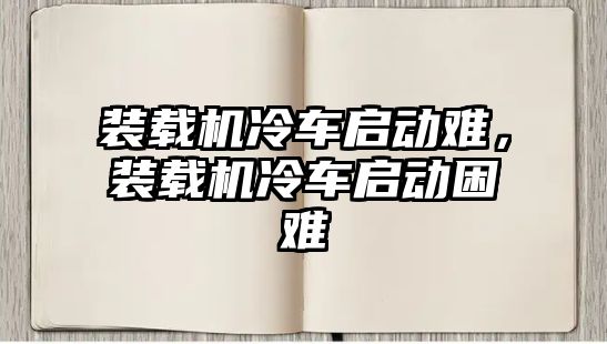 裝載機(jī)冷車啟動難，裝載機(jī)冷車啟動困難