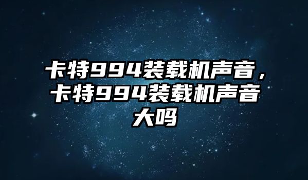 卡特994裝載機(jī)聲音，卡特994裝載機(jī)聲音大嗎