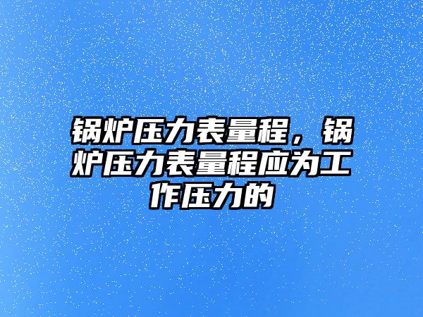 鍋爐壓力表量程，鍋爐壓力表量程應(yīng)為工作壓力的