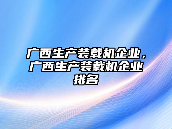 廣西生產(chǎn)裝載機企業(yè)，廣西生產(chǎn)裝載機企業(yè)排名