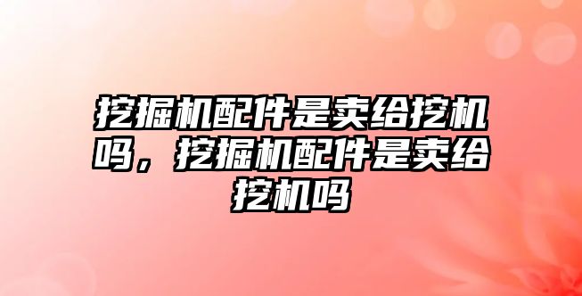 挖掘機(jī)配件是賣給挖機(jī)嗎，挖掘機(jī)配件是賣給挖機(jī)嗎