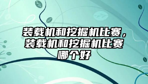 裝載機和挖掘機比賽，裝載機和挖掘機比賽哪個好