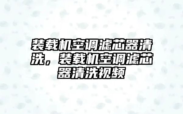 裝載機(jī)空調(diào)濾芯器清洗，裝載機(jī)空調(diào)濾芯器清洗視頻