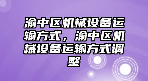 渝中區(qū)機械設(shè)備運輸方式，渝中區(qū)機械設(shè)備運輸方式調(diào)整