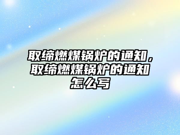 取締燃煤鍋爐的通知，取締燃煤鍋爐的通知怎么寫