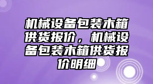 機械設(shè)備包裝木箱供貨報價，機械設(shè)備包裝木箱供貨報價明細