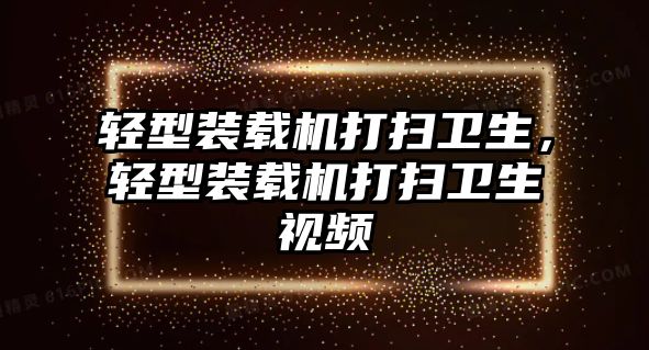 輕型裝載機打掃衛(wèi)生，輕型裝載機打掃衛(wèi)生視頻