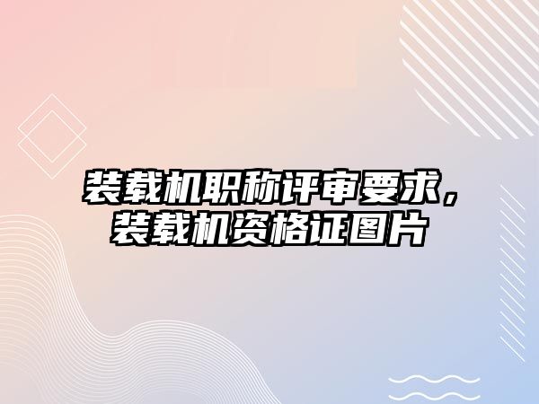 裝載機職稱評審要求，裝載機資格證圖片