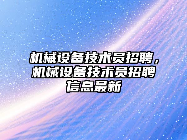 機械設備技術員招聘，機械設備技術員招聘信息最新