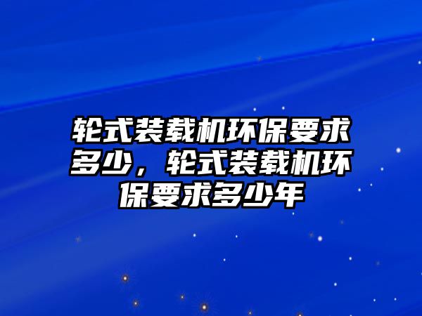 輪式裝載機(jī)環(huán)保要求多少，輪式裝載機(jī)環(huán)保要求多少年