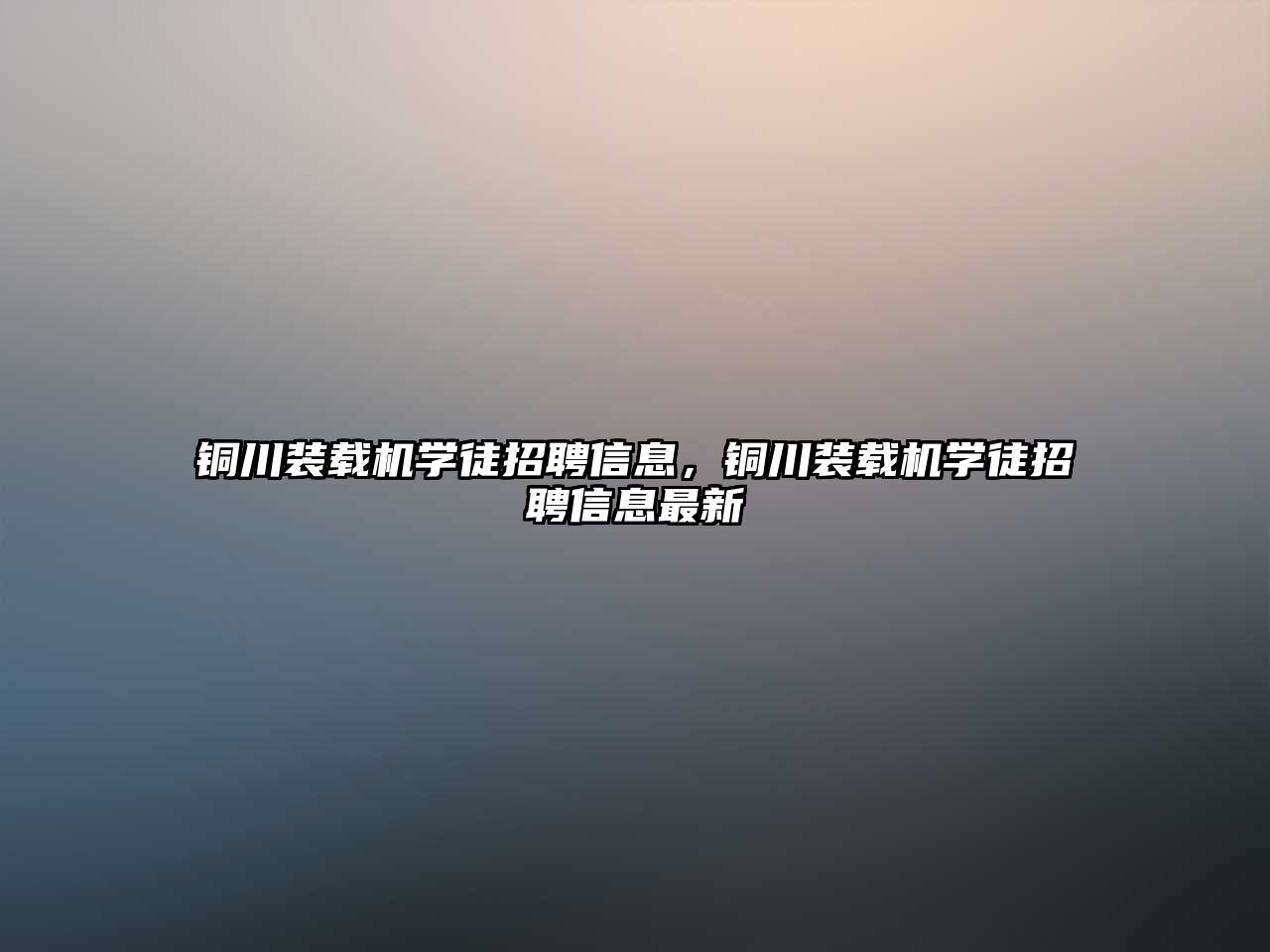 銅川裝載機學(xué)徒招聘信息，銅川裝載機學(xué)徒招聘信息最新