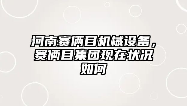 河南賽倆目機械設(shè)備，賽倆目集團現(xiàn)在狀況如何