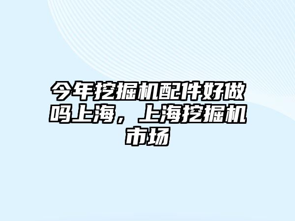 今年挖掘機(jī)配件好做嗎上海，上海挖掘機(jī)市場