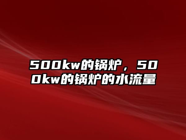 500kw的鍋爐，500kw的鍋爐的水流量