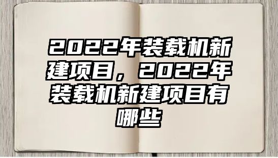 2022年裝載機(jī)新建項(xiàng)目，2022年裝載機(jī)新建項(xiàng)目有哪些