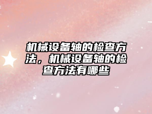 機械設(shè)備軸的檢查方法，機械設(shè)備軸的檢查方法有哪些