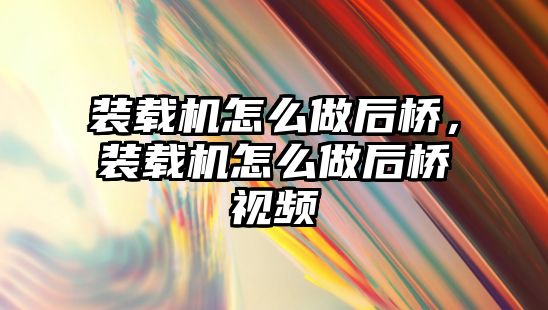 裝載機怎么做后橋，裝載機怎么做后橋視頻