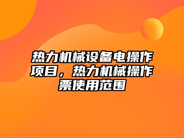 熱力機(jī)械設(shè)備電操作項(xiàng)目，熱力機(jī)械操作票使用范圍