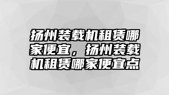 揚(yáng)州裝載機(jī)租賃哪家便宜，揚(yáng)州裝載機(jī)租賃哪家便宜點(diǎn)