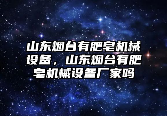 山東煙臺(tái)有肥皂機(jī)械設(shè)備，山東煙臺(tái)有肥皂機(jī)械設(shè)備廠家嗎