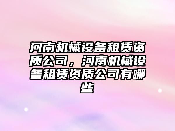 河南機械設備租賃資質公司，河南機械設備租賃資質公司有哪些